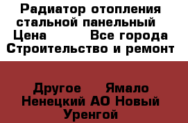 Радиатор отопления стальной панельный › Цена ­ 704 - Все города Строительство и ремонт » Другое   . Ямало-Ненецкий АО,Новый Уренгой г.